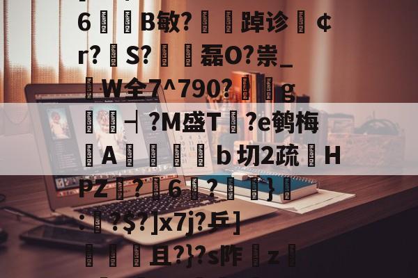 iy?♀滱c9'PG嗋S@A?6?馫H_^N@c棋韪,6坖?[KB$N萂漅溩>%嚛Y6B敏?夢踔诊夑￠r?翐S?€磊O?祟_枿W全7^790?g嫷┥?M盛T愢?e鹌梅漀A潤匭彺翲ｂ切2疏鰉HPZ脦?6馂?鎇緑}觗:艬?$?]x7j?乒]殙奊且?}?s阼磼z鋍h燈Y哔]躧/匛??綴褯嵐W硩?翥莔u鹓#V靕q滖嗨?婄G鬧纝Z添摝LQ慢Й的简单介绍-九游体育