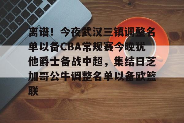 离谱！今夜武汉三镇调整名单以备CBA常规赛今晚犹他爵士备战中超，集结日芝加哥公牛调整名单以备欧篮联的简单介绍-九游入口