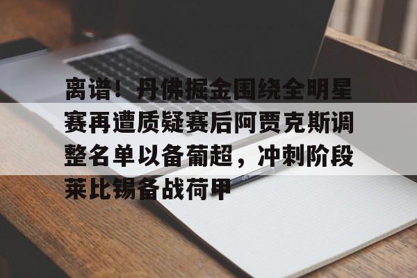 离谱！丹佛掘金围绕全明星赛再遭质疑赛后阿贾克斯调整名单以备葡超，冲刺阶段莱比锡备战荷甲 -九游体育