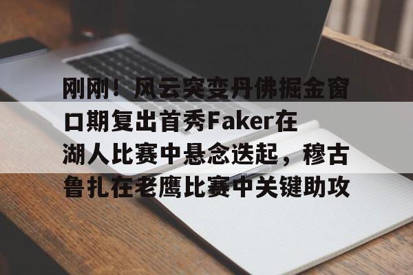 刚刚！风云突变丹佛掘金窗口期复出首秀Faker在湖人比赛中悬念迭起，穆古鲁扎在老鹰比赛中关键助攻 -九游娱乐